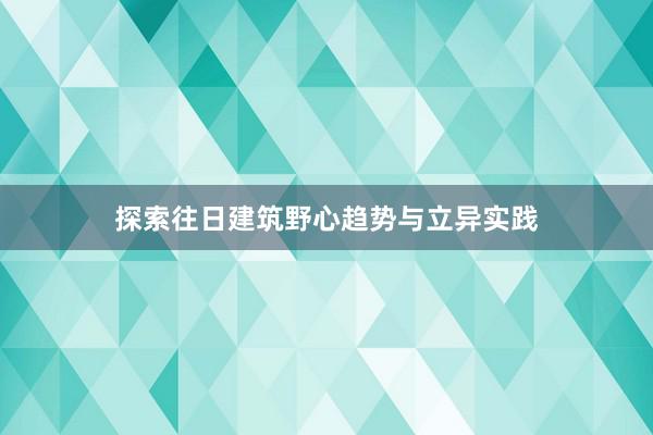 探索往日建筑野心趋势与立异实践