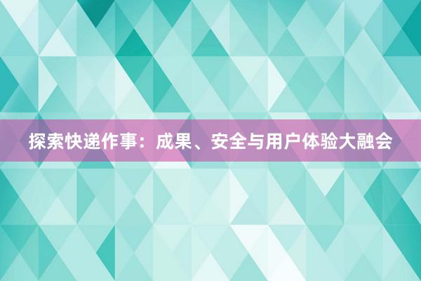 探索快递作事：成果、安全与用户体验大融会